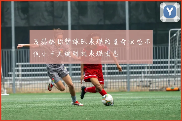 马瑟林称赞球队表现约基奇状态不佳小卡关键时刻表现出色