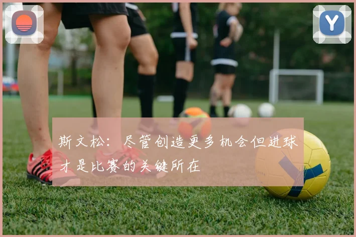 斯文松：尽管创造更多机会但进球才是比赛的关键所在