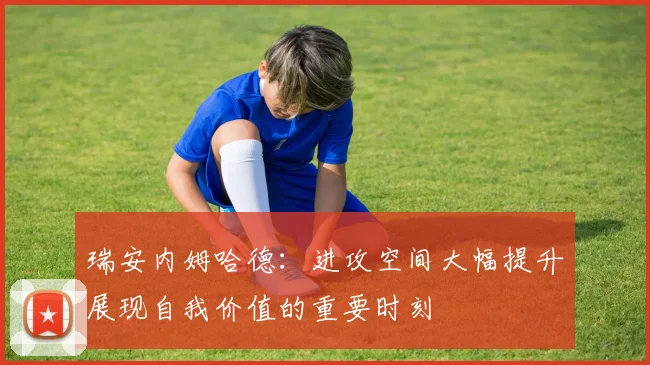 瑞安内姆哈德：进攻空间大幅提升展现自我价值的重要时刻