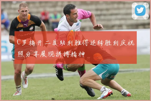 C罗梅开二度助利雅得逆转胜利庆祝照分享展现拼搏精神