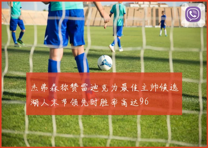 杰弗森称赞雷迪克为最佳主帅候选湖人末节领先时胜率高达96