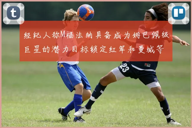 经纪人称M福法纳具备成为姆巴佩级巨星的潜力目标锁定红军和曼城等豪门
