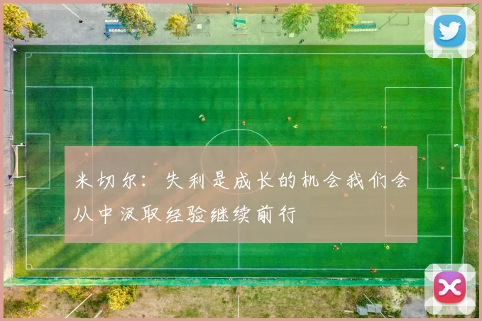 米切尔：失利是成长的机会我们会从中汲取经验继续前行