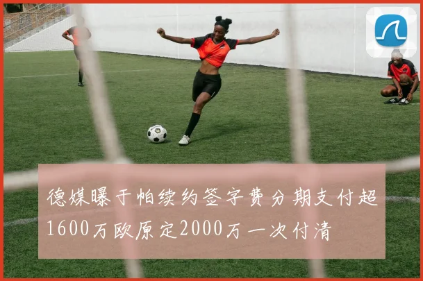 德媒曝于帕续约签字费分期支付超1600万欧原定2000万一次付清