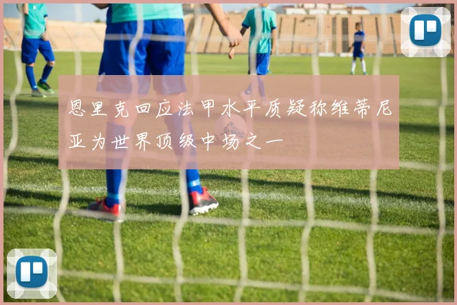 恩里克回应法甲水平质疑称维蒂尼亚为世界顶级中场之一