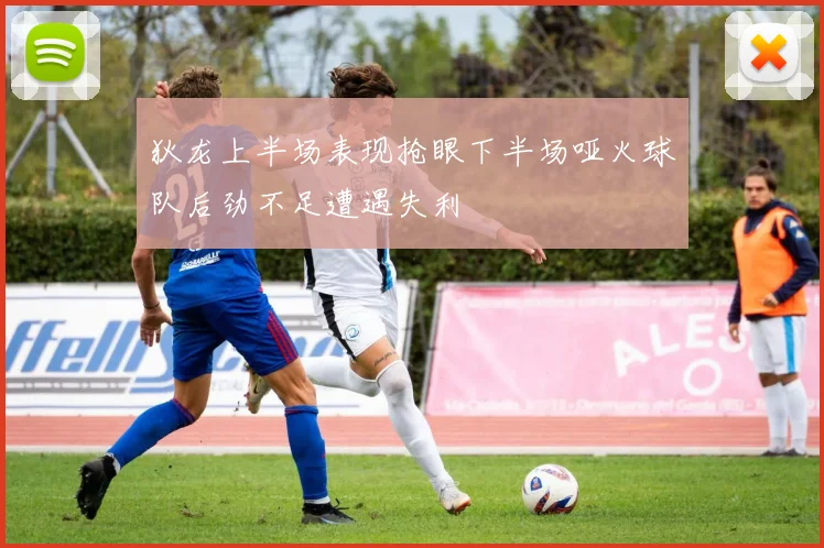 狄龙上半场表现抢眼下半场哑火球队后劲不足遭遇失利