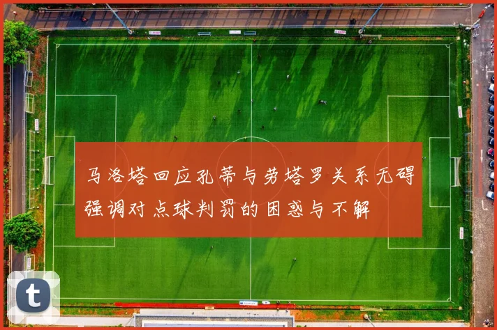 马洛塔回应孔蒂与劳塔罗关系无碍强调对点球判罚的困惑与不解