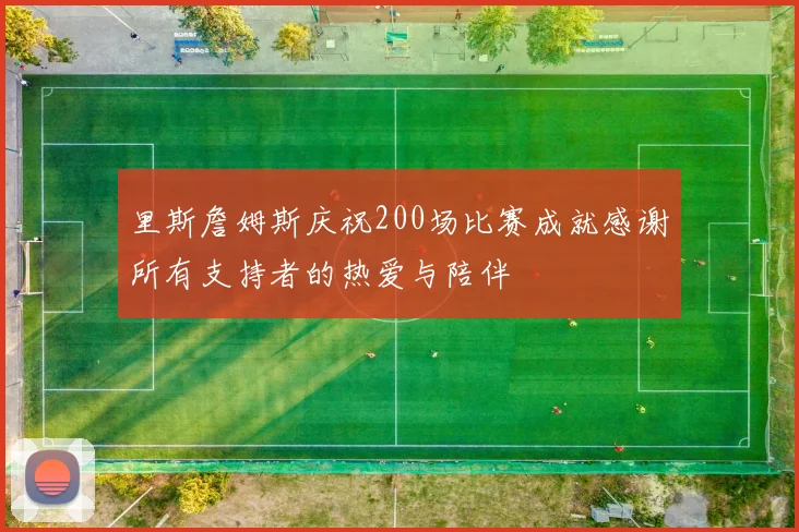 里斯詹姆斯庆祝200场比赛成就感谢所有支持者的热爱与陪伴