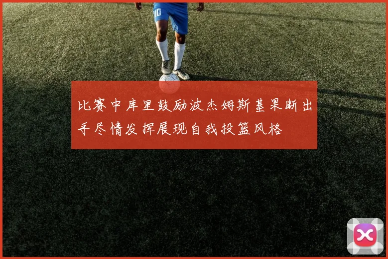 比赛中库里鼓励波杰姆斯基果断出手尽情发挥展现自我投篮风格