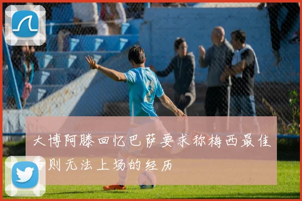 大博阿滕回忆巴萨要求称梅西最佳否则无法上场的经历
