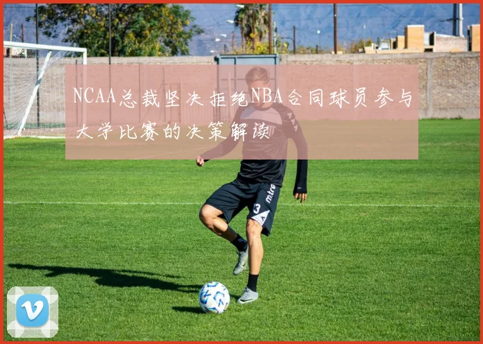 NCAA总裁坚决拒绝NBA合同球员参与大学比赛的决策解读
