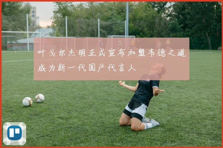 叶戈尔杰明正式宣布加盟韦德之道成为新一代国产代言人