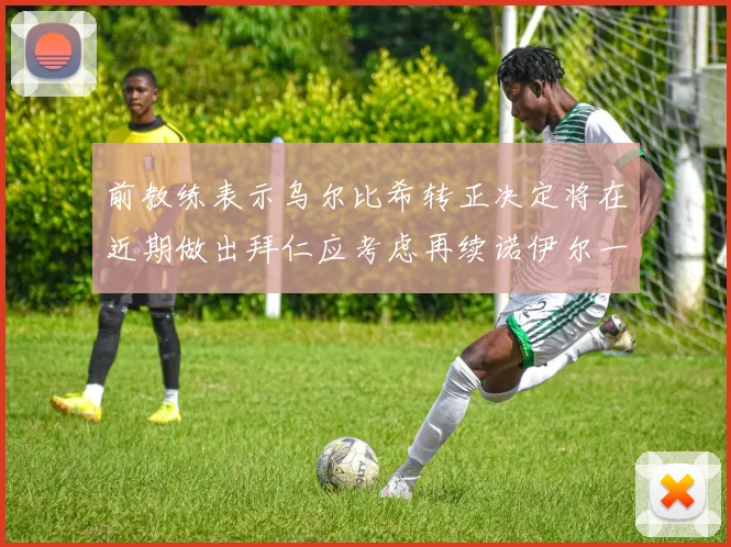 前教练表示乌尔比希转正决定将在近期做出拜仁应考虑再续诺伊尔一年合同