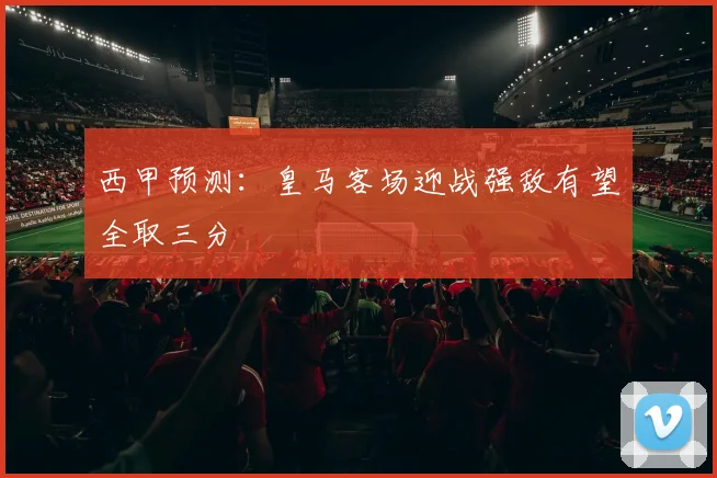 西甲预测：皇马客场迎战强敌有望全取三分