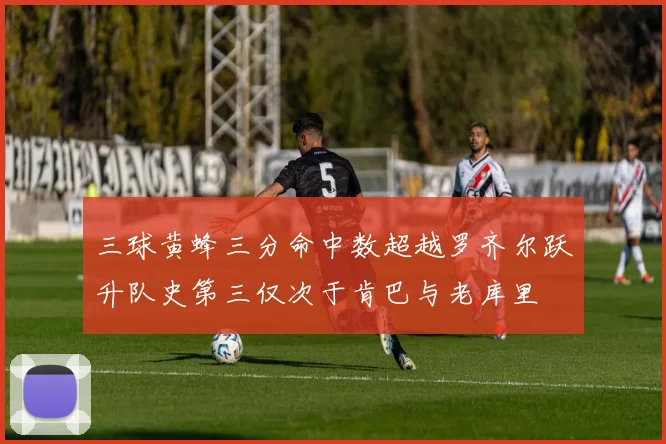 三球黄蜂三分命中数超越罗齐尔跃升队史第三仅次于肯巴与老库里
