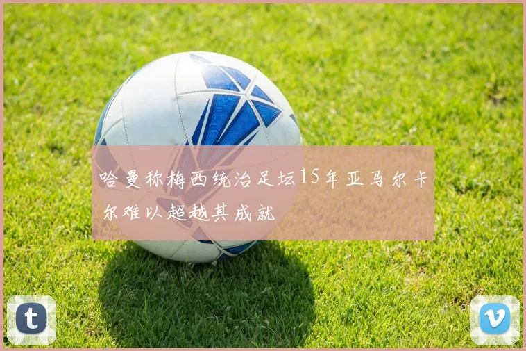 哈曼称梅西统治足坛15年亚马尔卡尔难以超越其成就