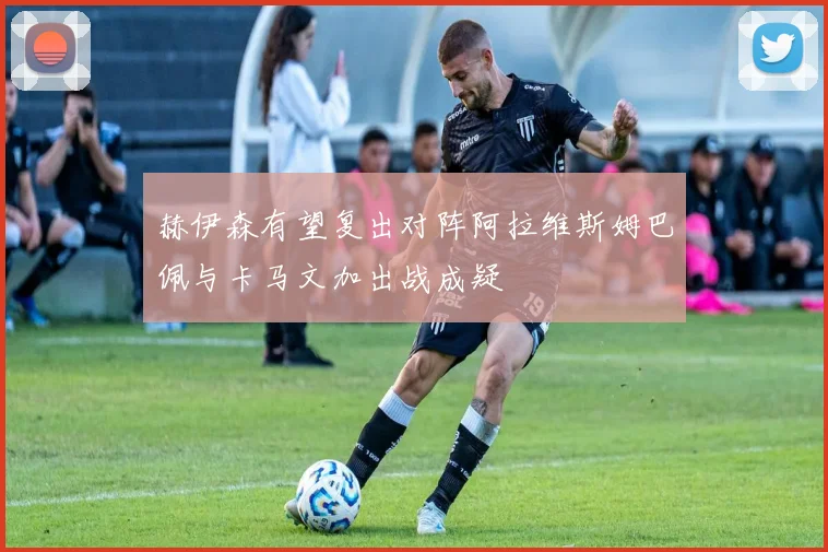 赫伊森有望复出对阵阿拉维斯姆巴佩与卡马文加出战成疑