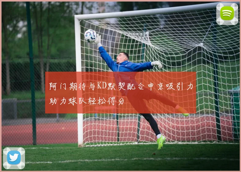 阿门期待与KD默契配合申京吸引力助力球队轻松得分