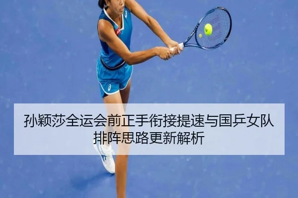 孙颖莎全运会前正手衔接提速与国乒女队排阵思路更新解析（kaiyuansports）